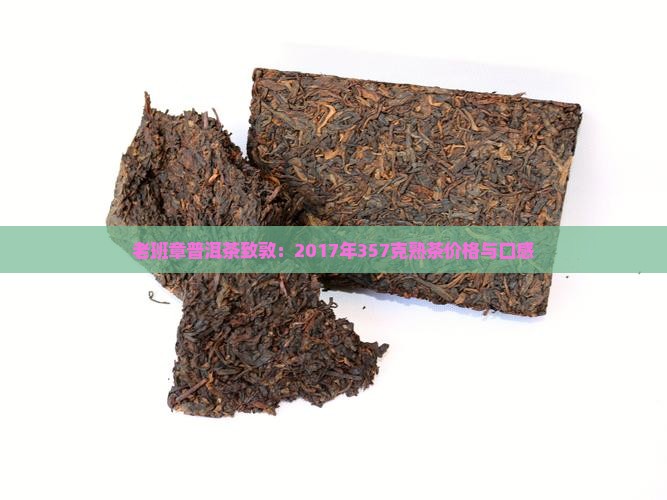老班章普洱茶致敦：2017年357克熟茶价格与口感