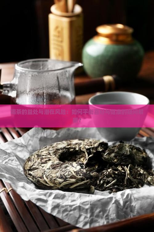 喝茶的益处与潜在风险：如何平衡喜好与健康的疑问解析？