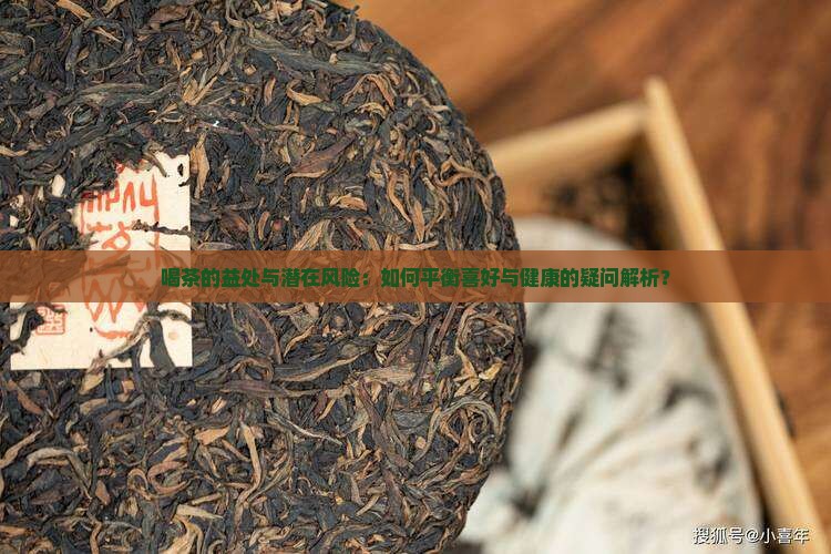喝茶的益处与潜在风险：如何平衡喜好与健康的疑问解析？
