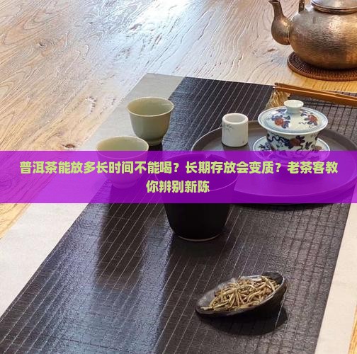 普洱茶能放多长时间不能喝？长期存放会变质？老茶客教你辨别新陈