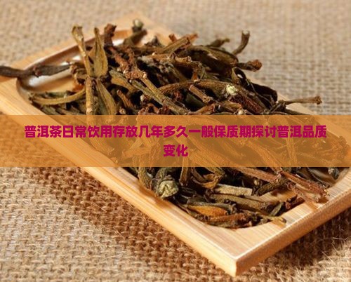 普洱茶日常饮用存放几年多久一般保质期探讨普洱品质变化
