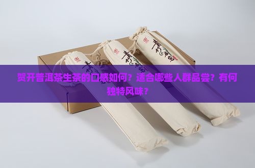 贺开普洱茶生茶的口感如何？适合哪些人群品尝？有何独特风味？