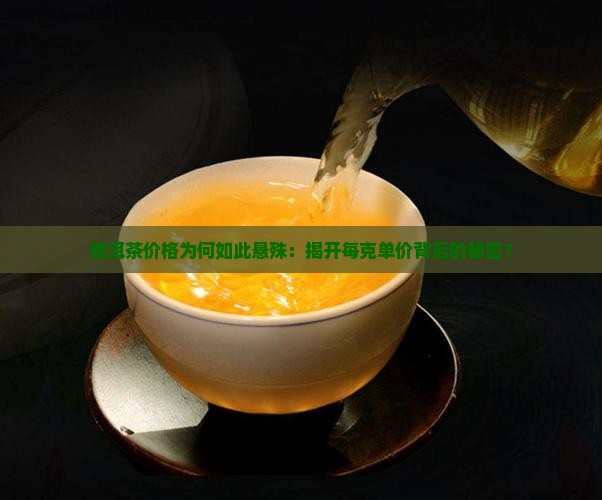 普洱茶价格为何如此悬殊：揭开每克单价背后的秘密？