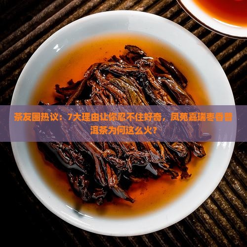 茶友圈热议：7大理由让你忍不住好奇，凤苑嘉瑞枣香普洱茶为何这么火？