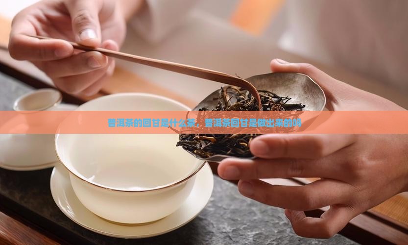 普洱茶的回甘是什么茶，普洱茶回甘是做出来的吗