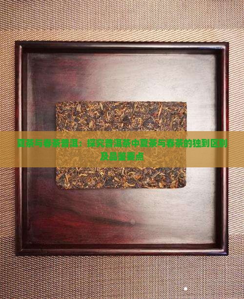 夏茶与春茶普洱:探究普洱茶中夏茶与春茶的独到区别及品鉴要点 夏茶与春茶普洱:探究普洱茶中夏茶与春茶的独到区别及品鉴要点