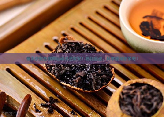 普洱茶配合哪种运动减肥效果？燃脂痛点，科学瘦身新策略！