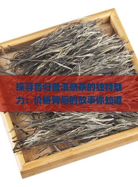 探寻昔归普洱熟茶的独特魅力：价格背后的故事你知道吗？