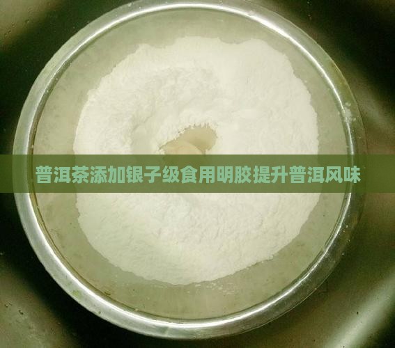 普洱茶添加银子级食用明胶提升普洱风味