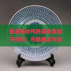 普洱茶炒作热潮究竟始于何时：市场痛点与投资热词背后的