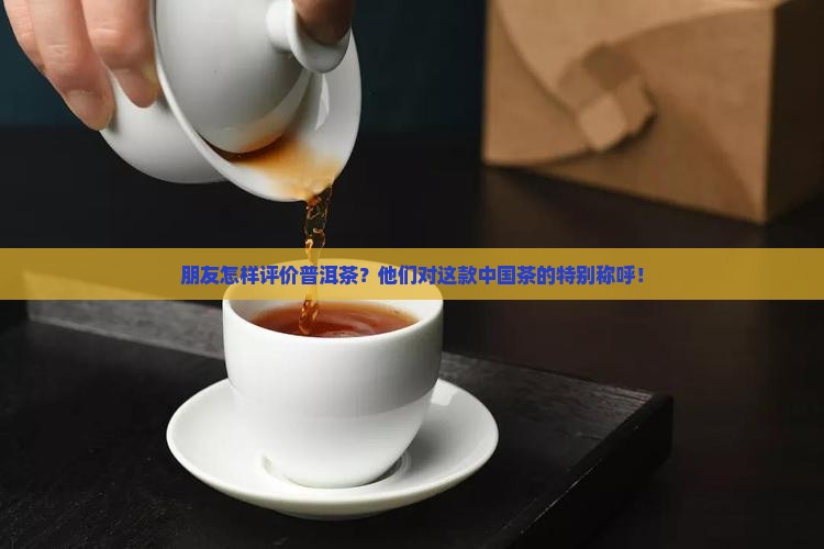 朋友怎样评价普洱茶？他们对这款中国茶的特别称呼！