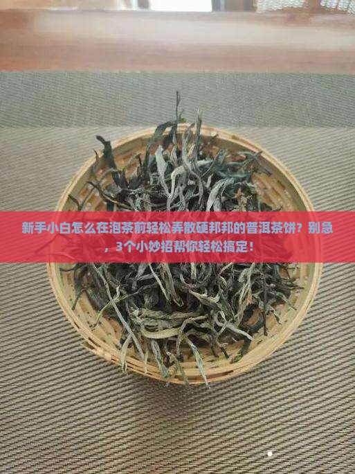 新手小白怎么在泡茶前轻松弄散硬邦邦的普洱茶饼？别急，3个小妙招帮你轻松搞定！