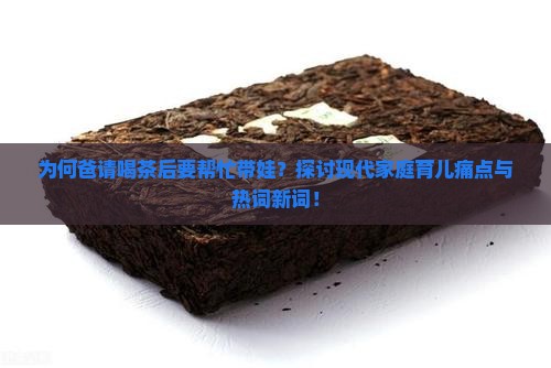 为何爸请喝茶后要帮忙带娃？探讨现代家庭育儿痛点与热词新词！