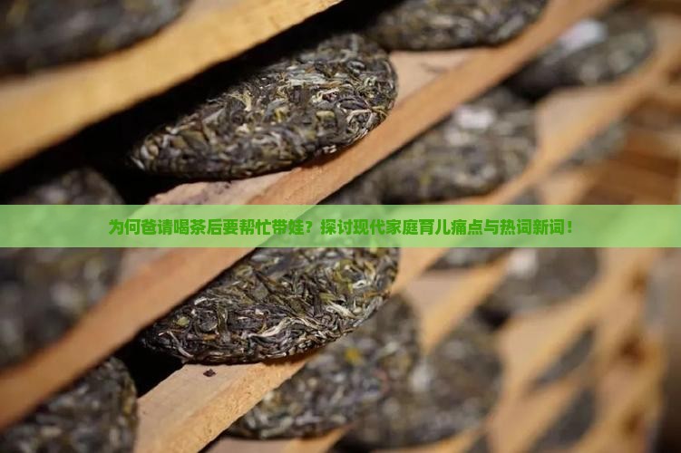 为何爸请喝茶后要帮忙带娃？探讨现代家庭育儿痛点与热词新词！