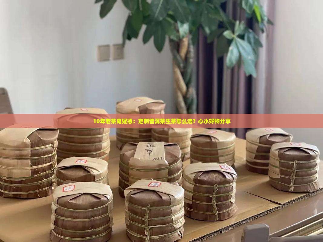 10年老茶鬼疑惑：定制普洱茶生茶怎么选？心水好物分享