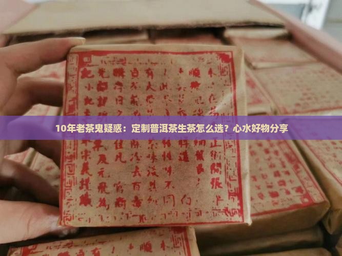 10年老茶鬼疑惑：定制普洱茶生茶怎么选？心水好物分享