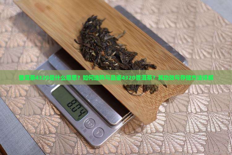 普洱茶4320是什么意思？如何选购与品鉴4320普洱茶？其功效与存储方法详解