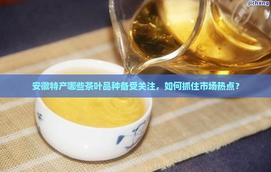 安徽特产哪些茶叶品种备受关注，如何抓住市场热点？