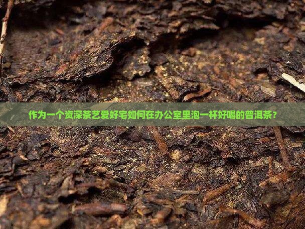 作为一个资深茶艺爱好宅如何在办公室里泡一杯好喝的普洱茶？