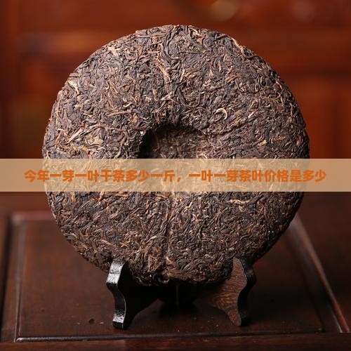 今年一芽一叶干茶多少一斤，一叶一芽茶叶价格是多少