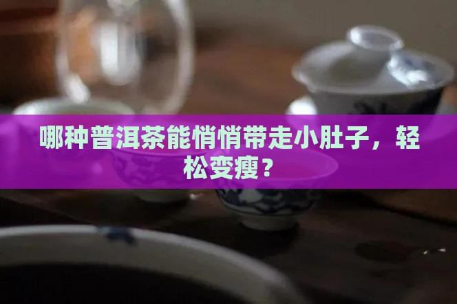 哪种普洱茶能悄悄带走小肚子，轻松变瘦？
