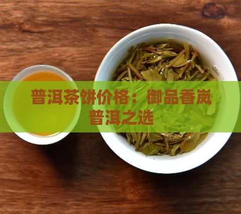 普洱茶饼价格：御品香岚普洱之选