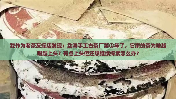 我作为老茶友探店发现：勐海手工古茶厂第③年了，它家的茶为啥越喝越上头？有点上头但还想继续探索怎么办？