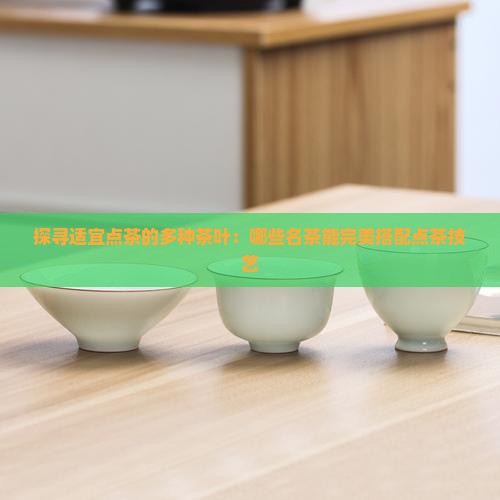 探寻适宜点茶的多种茶叶：哪些名茶能完美搭配点茶技艺