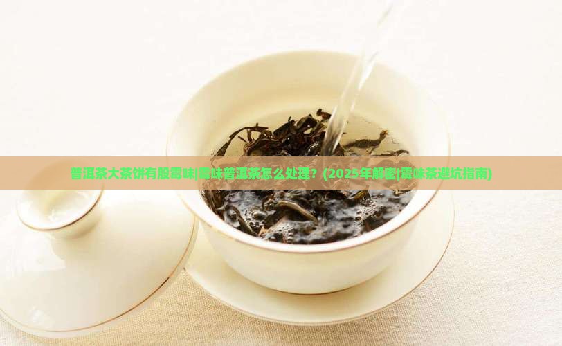 普洱茶大茶饼有股霉味 普洱茶大茶饼有股霉味