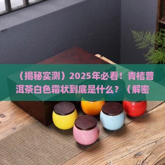 青桔普洱茶白色霜状是什么 青桔普洱茶白色霜状是什么