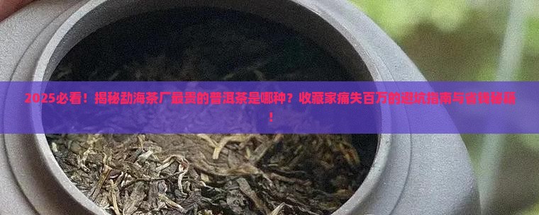 勐海茶厂最贵的普洱茶是哪种