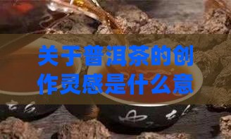 关于普洱茶的创作灵感是什么
