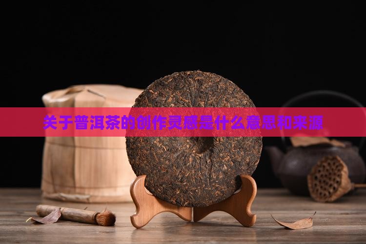 关于普洱茶的创作灵感是什么