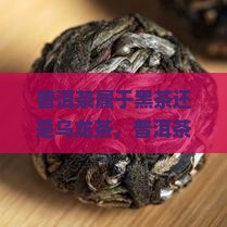 普洱茶属于黑茶还是乌龙