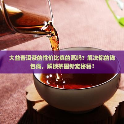 大益普洱茶的性价比 大益普洱茶的性价比