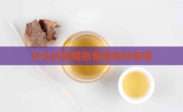 什么时候喝熟普洱茶好些