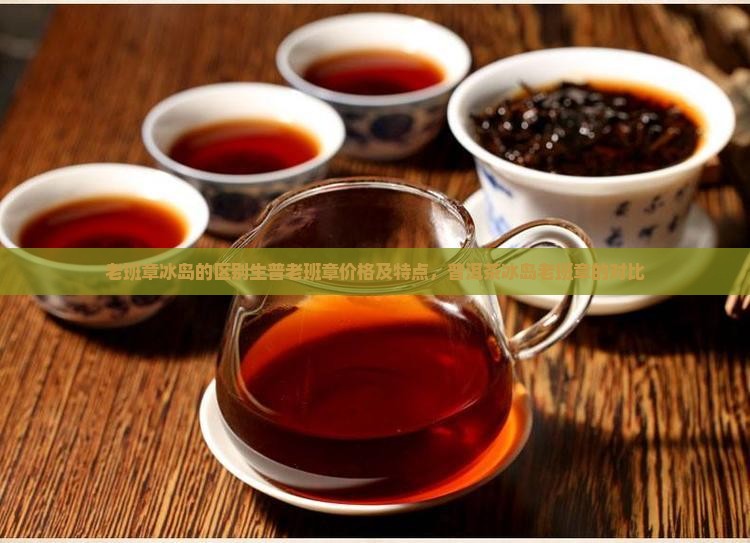 老班章冰岛的区别生普老班章价格