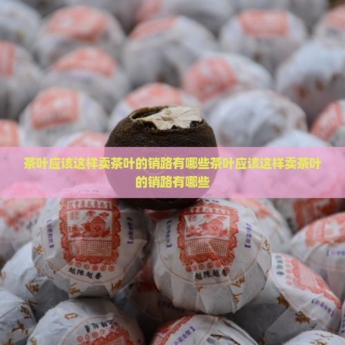 茶叶应该这样卖茶叶的销路有哪些