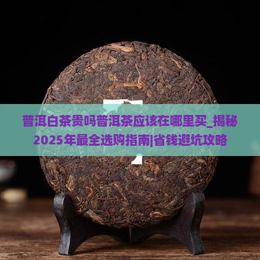 普洱白茶贵吗普洱茶应该在哪里买