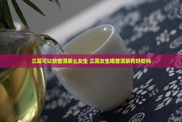三高可以饮普洱茶么女生
