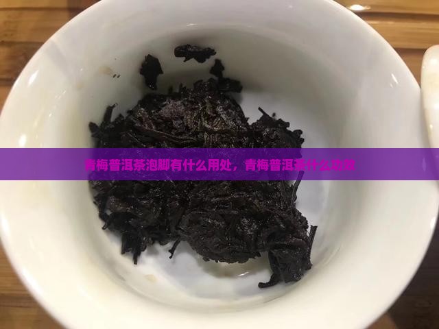 青梅普洱茶泡脚有什么用