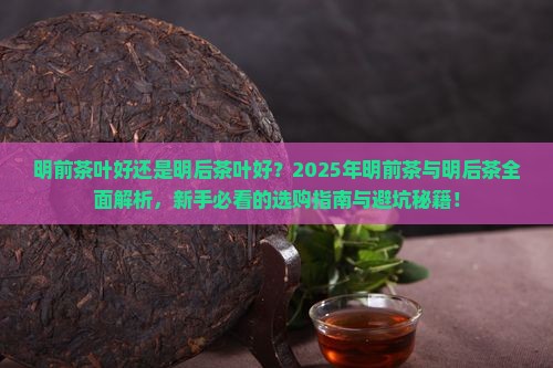 明前茶叶好还是明后茶叶好 明前茶叶好还是明后茶叶好