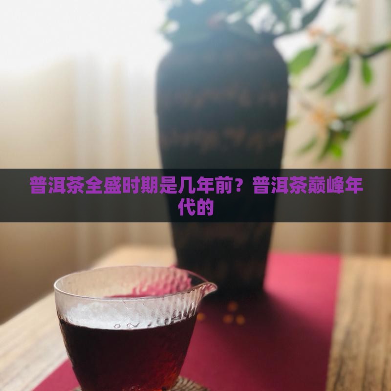 普洱茶全盛时期是几年前