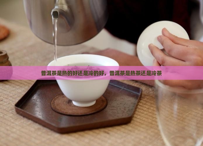 普洱茶是热的好还是冷的好