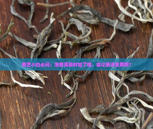 茶艺小白必问：泡普洱茶时加了啥，会让茶汤变黑啊？