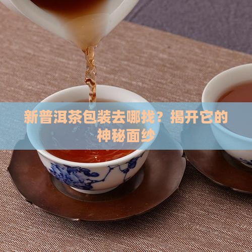 新普洱茶包装去哪找？揭开它的神秘面纱