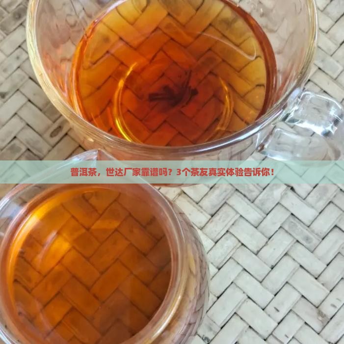 普洱茶，世达厂家靠谱吗？3个茶友真实体验告诉你！