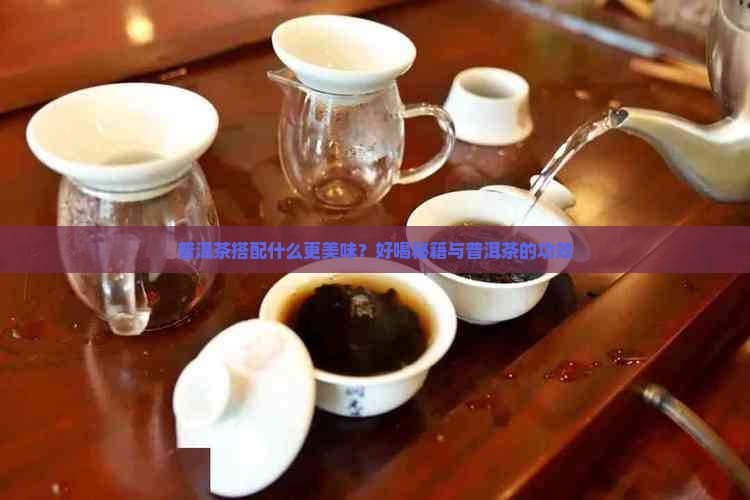 普洱茶搭配什么更美味？好喝秘籍与普洱茶的功效