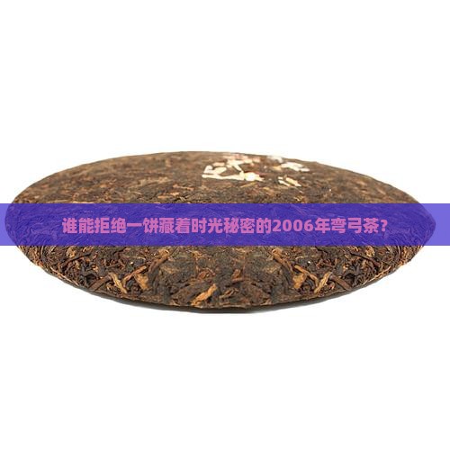 谁能拒绝一饼藏着时光秘密的2006年弯弓茶？