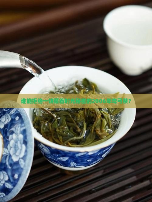 谁能拒绝一饼藏着时光秘密的2006年弯弓茶？